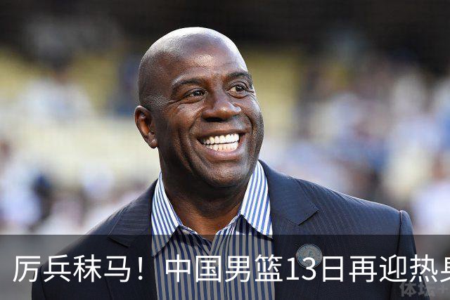 厉兵秣马！中国男篮13日再迎热身赛，冲刺世预赛第四窗口期比赛