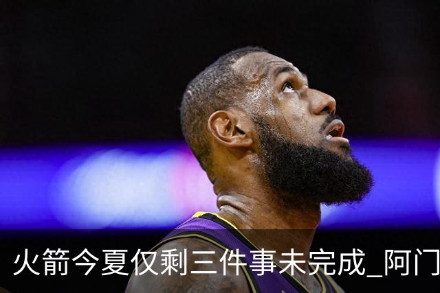 火箭今夏仅剩三件事未完成 阿门提前续约前景成谜？